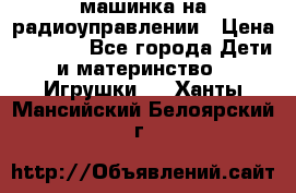 машинка на радиоуправлении › Цена ­ 1 000 - Все города Дети и материнство » Игрушки   . Ханты-Мансийский,Белоярский г.